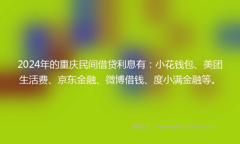2024年的重庆民间借贷利息有：小花钱包、美团生活费、京东金融、微博借钱、度小满金融等。