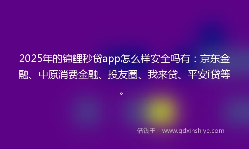 2025年的锦鲤秒贷app怎么样安全吗有：京东金融、中原消费金融、投友圈、我来贷、平安i贷等。