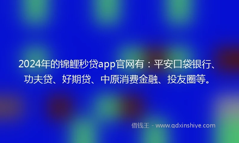 2024年的锦鲤秒贷app官网有：平安口袋银行、功夫贷、好期贷、中原消费金融、投友圈等。