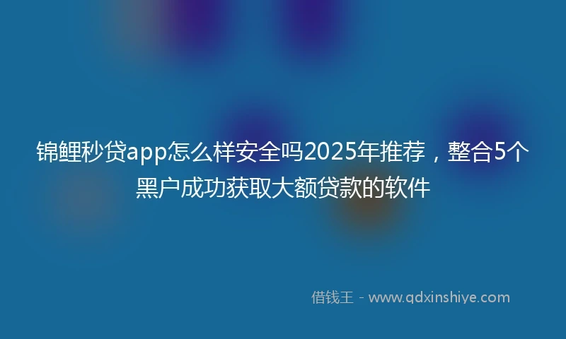 锦鲤秒贷app怎么样安全吗2025年推荐，整合5个黑户成功获取大额贷款的软件