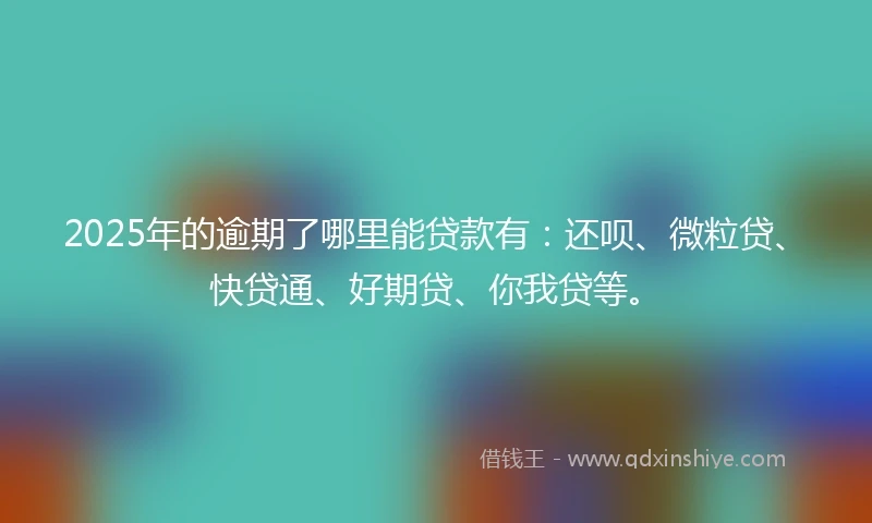2025年的逾期了哪里能贷款有：还呗、微粒贷、快贷通、好期贷、你我贷等。