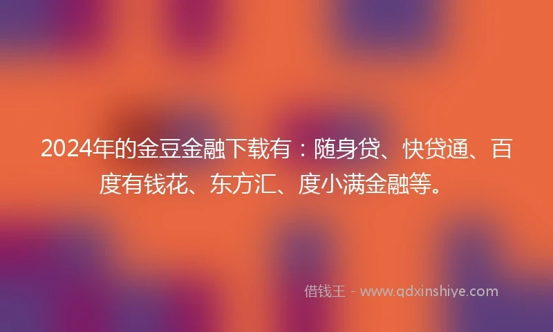 2024年的金豆金融下载有：随身贷、快贷通、百度有钱花、东方汇、度小满金融等。