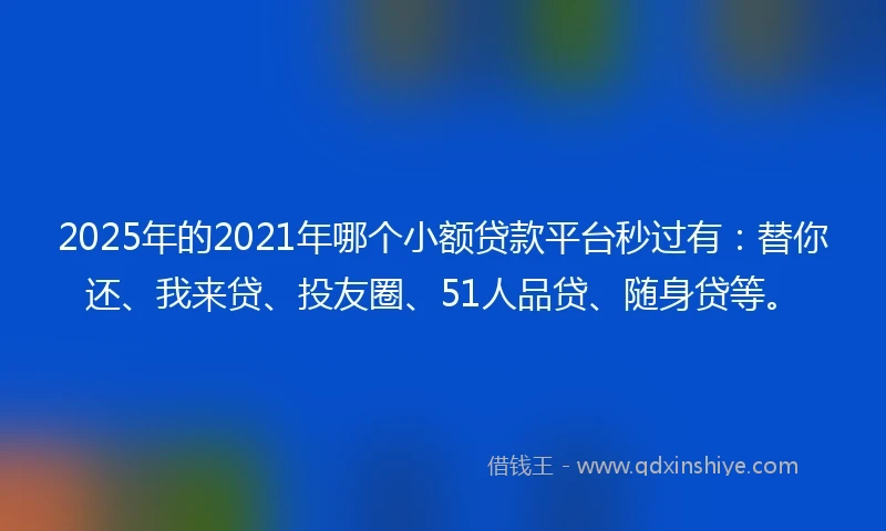 2025年的2021年哪个小额贷款平台秒过有：替你还、我来贷、投友圈、51人品贷、随身贷等。