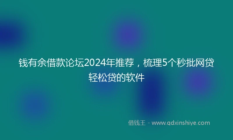 钱有余借款论坛2024年推荐，梳理5个秒批网贷轻松贷的软件