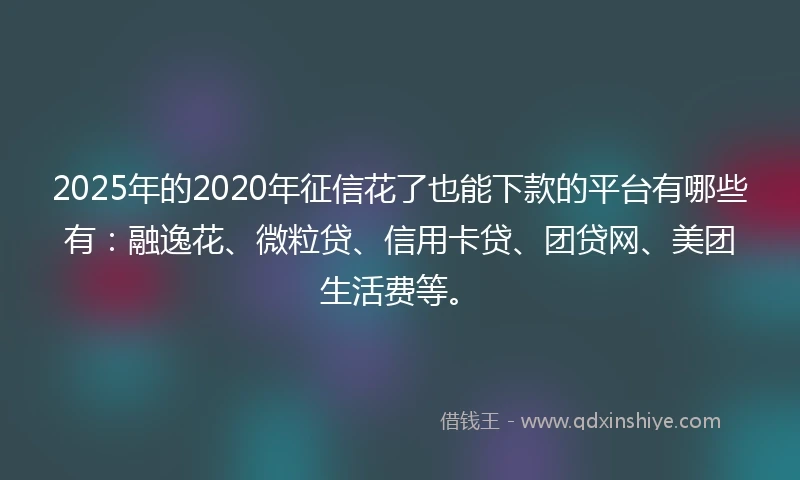 2025年的2020年征信花了也能下款的平台有哪些有：融逸花、微粒贷、信用卡贷、团贷网、美团生活费等。