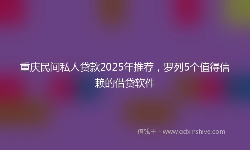 重庆民间私人贷款2025年推荐，罗列5个值得信赖的借贷软件