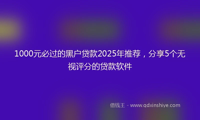 1000元必过的黑户贷款2025年推荐，分享5个无视评分的贷款软件