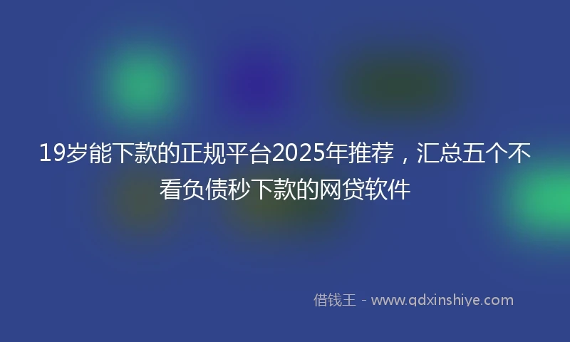 19岁能下款的正规平台2025年推荐，汇总五个不看负债秒下款的网贷软件