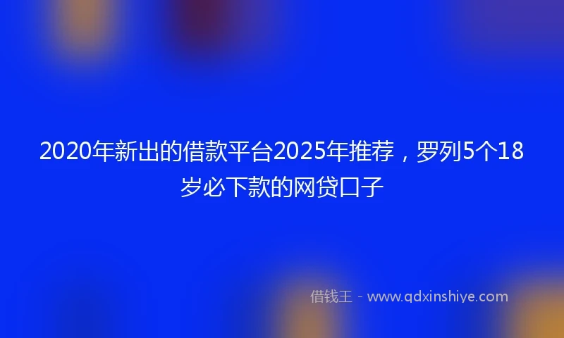 2020年新出的借款平台2025年推荐，罗列5个18岁必下款的网贷口子