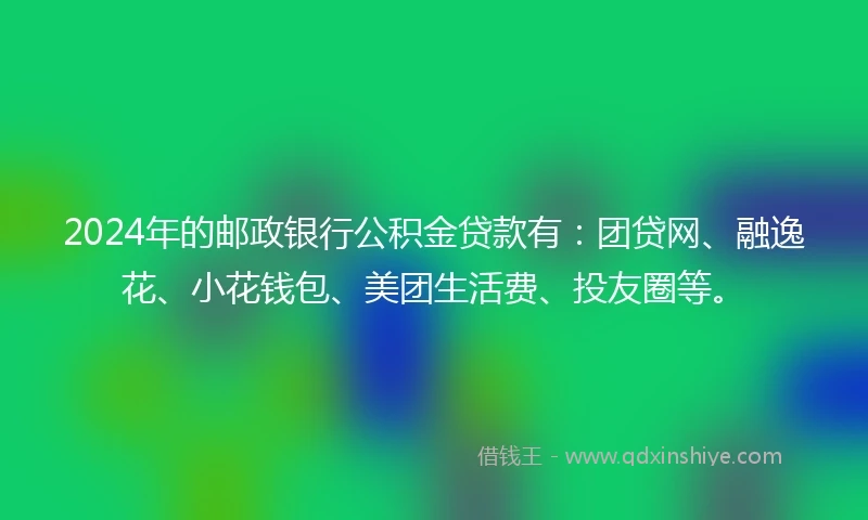 2024年的邮政银行公积金贷款有：团贷网、融逸花、小花钱包、美团生活费、投友圈等。
