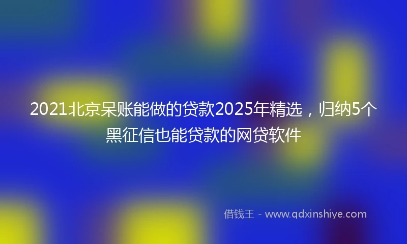 2021北京呆账能做的贷款2025年精选，归纳5个黑征信也能贷款的网贷软件