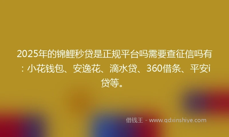 2025年的锦鲤秒贷是正规平台吗需要查征信吗有：小花钱包、安逸花、滴水贷、360借条、平安i贷等。