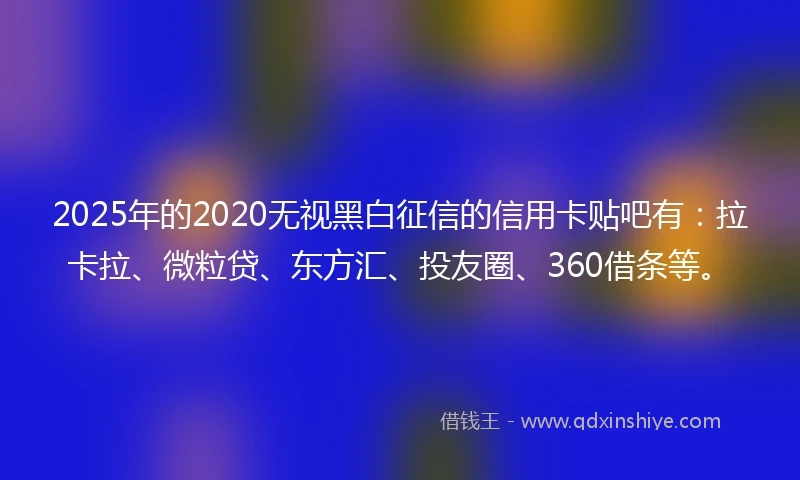 2025年的2020无视黑白征信的信用卡贴吧有：拉卡拉、微粒贷、东方汇、投友圈、360借条等。