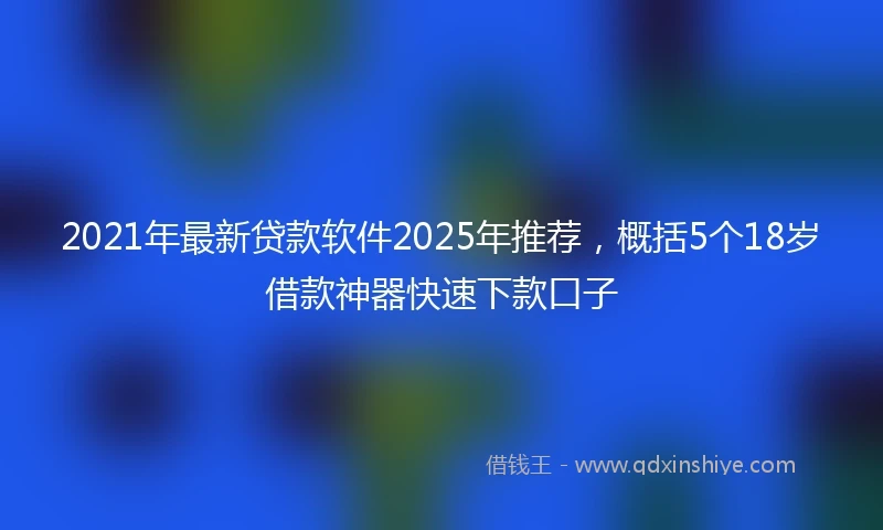 2021年最新贷款软件2025年推荐，概括5个18岁借款神器快速下款口子