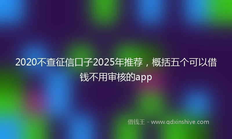 2020不查征信口子2025年推荐，概括五个可以借钱不用审核的app