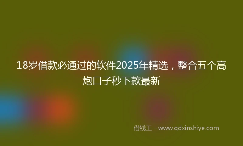 18岁借款必通过的软件2025年精选，整合五个高炮口子秒下款最新