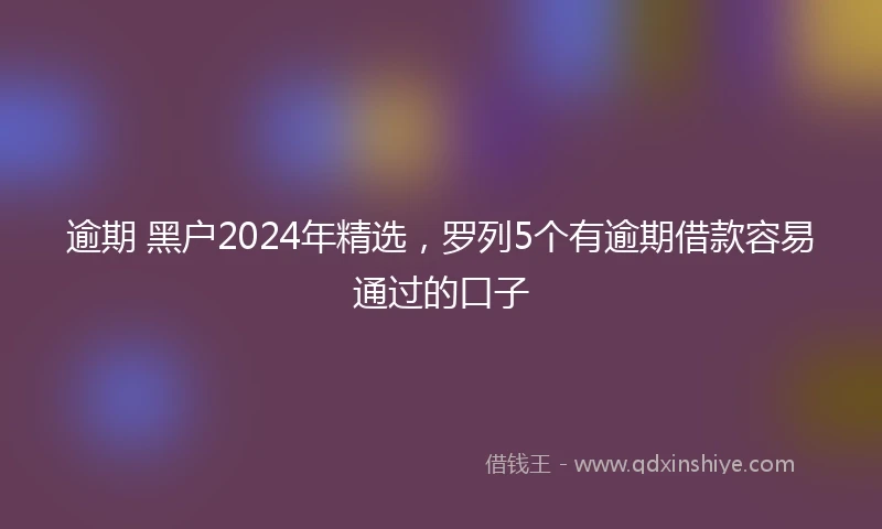 逾期 黑户2024年精选，罗列5个有逾期借款容易通过的口子