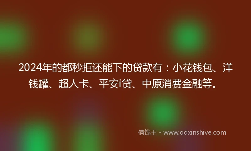 2024年的都秒拒还能下的贷款有：小花钱包、洋钱罐、超人卡、平安i贷、中原消费金融等。