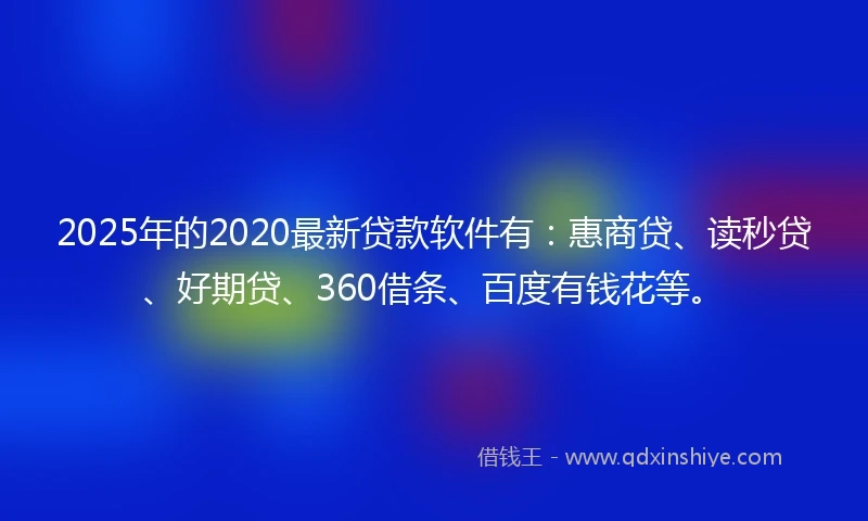 2025年的2020最新贷款软件有：惠商贷、读秒贷、好期贷、360借条、百度有钱花等。