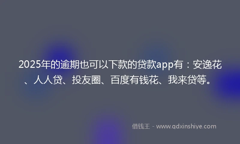 2025年的逾期也可以下款的贷款app有：安逸花、人人贷、投友圈、百度有钱花、我来贷等。