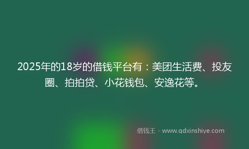 2025年的18岁的借钱平台有：美团生活费、投友圈、拍拍贷、小花钱包、安逸花等。