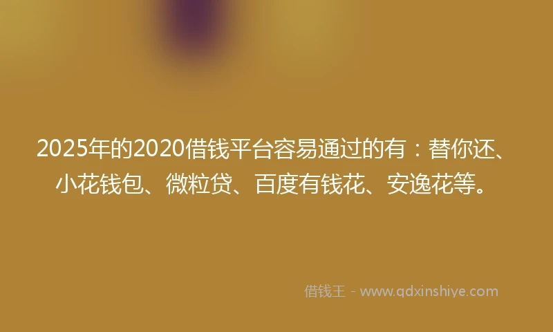 2025年的2020借钱平台容易通过的有：替你还、小花钱包、微粒贷、百度有钱花、安逸花等。