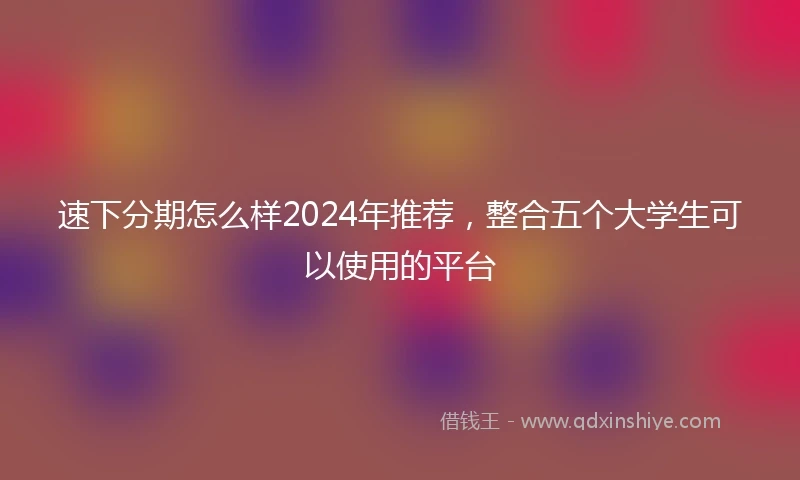 速下分期怎么样2024年推荐，整合五个大学生可以使用的平台