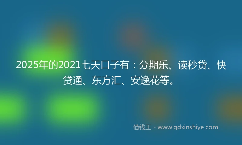 2025年的2021七天口子有：分期乐、读秒贷、快贷通、东方汇、安逸花等。