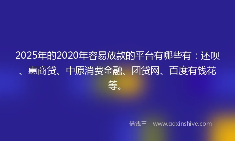 2025年的2020年容易放款的平台有哪些有：还呗、惠商贷、中原消费金融、团贷网、百度有钱花等。