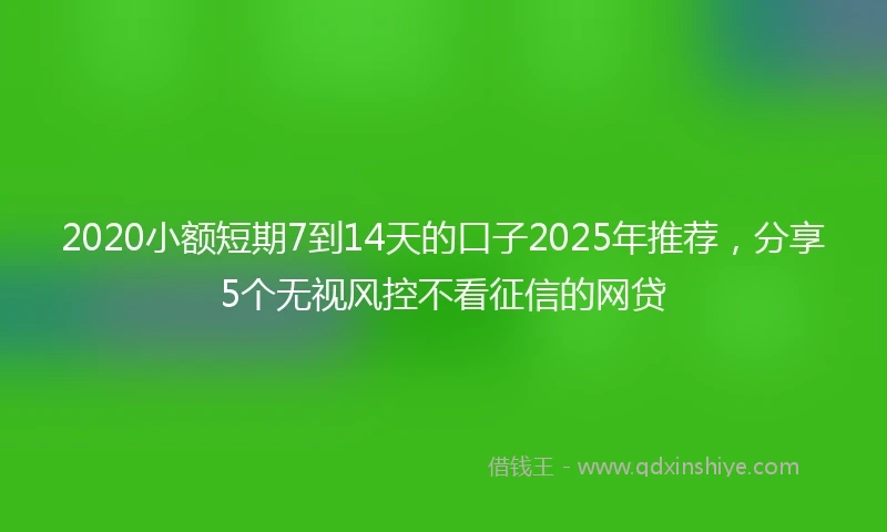 2020小额短期7到14天的口子2025年推荐，分享5个无视风控不看征信的网贷