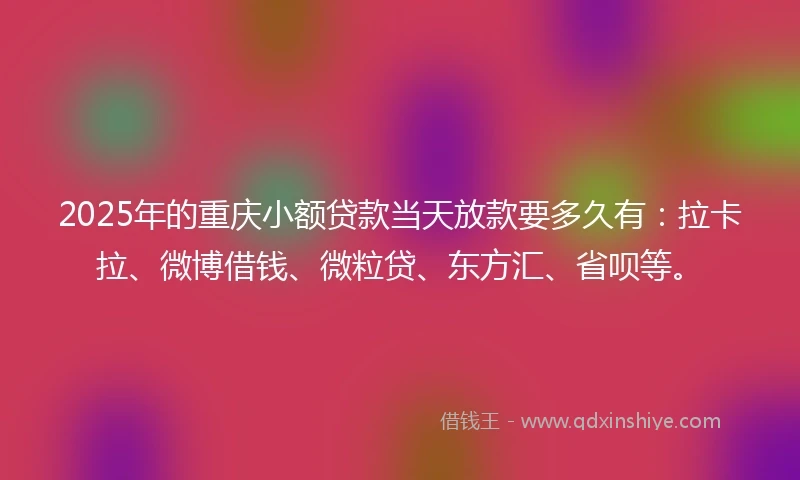 2025年的重庆小额贷款当天放款要多久有：拉卡拉、微博借钱、微粒贷、东方汇、省呗等。