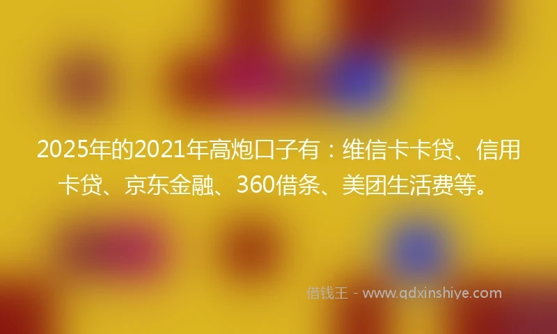 2025年的2021年高炮口子有:维信卡卡贷、信用卡贷、京东金融、360借条、美团生活费等。