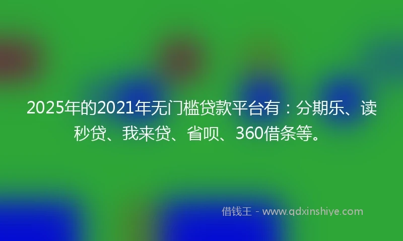 2025年的2021年无门槛贷款平台有：分期乐、读秒贷、我来贷、省呗、360借条等。