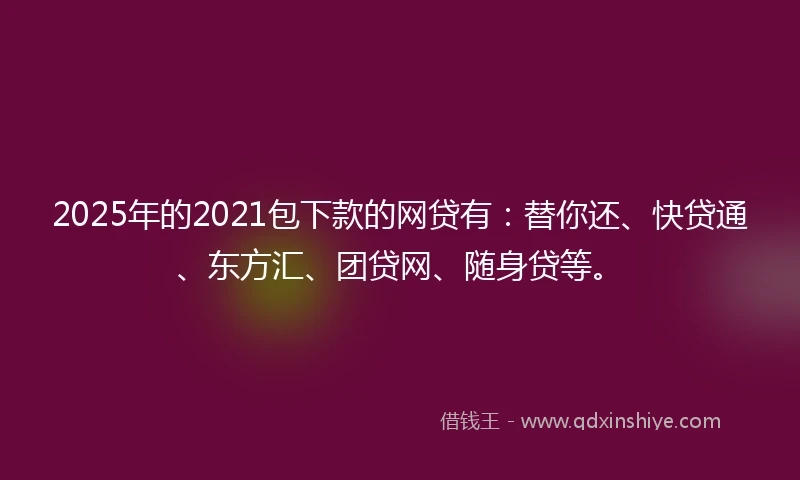 2025年的2021包下款的网贷有：替你还、快贷通、东方汇、团贷网、随身贷等。