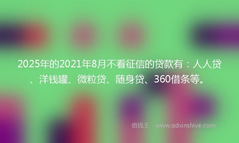 2025年的2021年8月不看征信的贷款有：人人贷、洋钱罐、微粒贷、随身贷、360借条等。