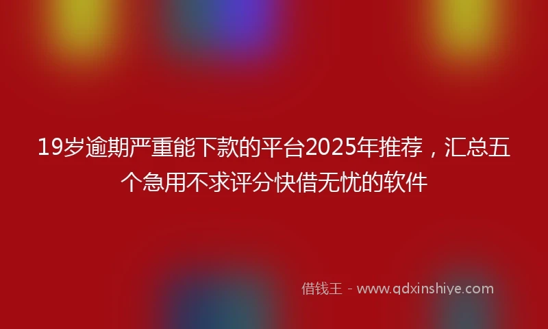 19岁逾期严重能下款的平台2025年推荐，汇总五个急用不求评分快借无忧的软件