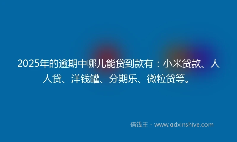 2025年的逾期中哪儿能贷到款有：小米贷款、人人贷、洋钱罐、分期乐、微粒贷等。