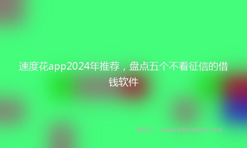 速度花app2024年推荐，盘点五个不看征信的借钱软件