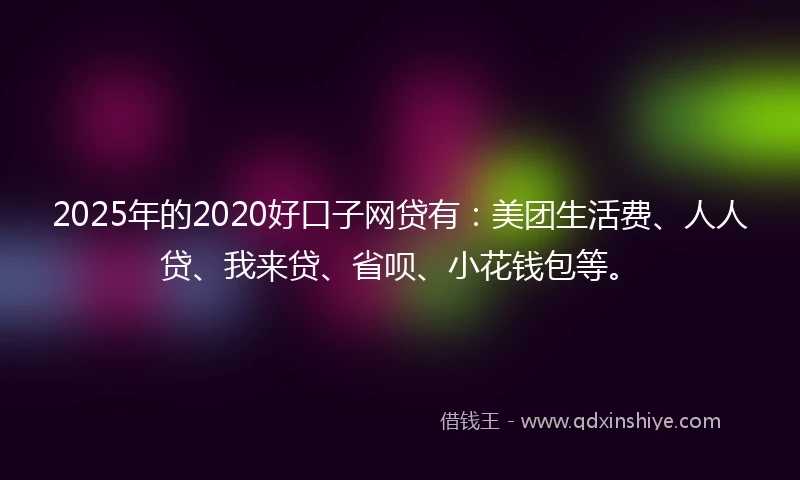 2025年的2020好口子网贷有：美团生活费、人人贷、我来贷、省呗、小花钱包等。