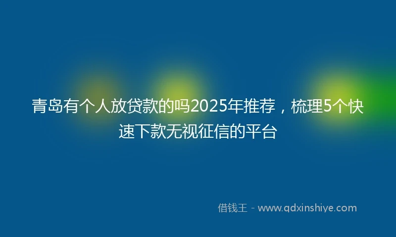 青岛有个人放贷款的吗2025年推荐，梳理5个快速下款无视征信的平台