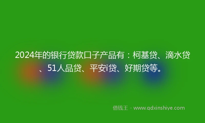 2024年的银行贷款口子产品有：柯基贷、滴水贷、51人品贷、平安i贷、好期贷等。
