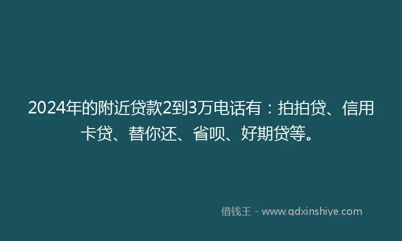 2024年的附近贷款2到3万电话有：拍拍贷、信用卡贷、替你还、省呗、好期贷等。