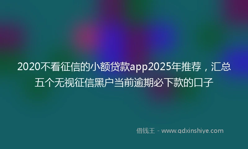 2020不看征信的小额贷款app2025年推荐，汇总五个无视征信黑户当前逾期必下款的口子