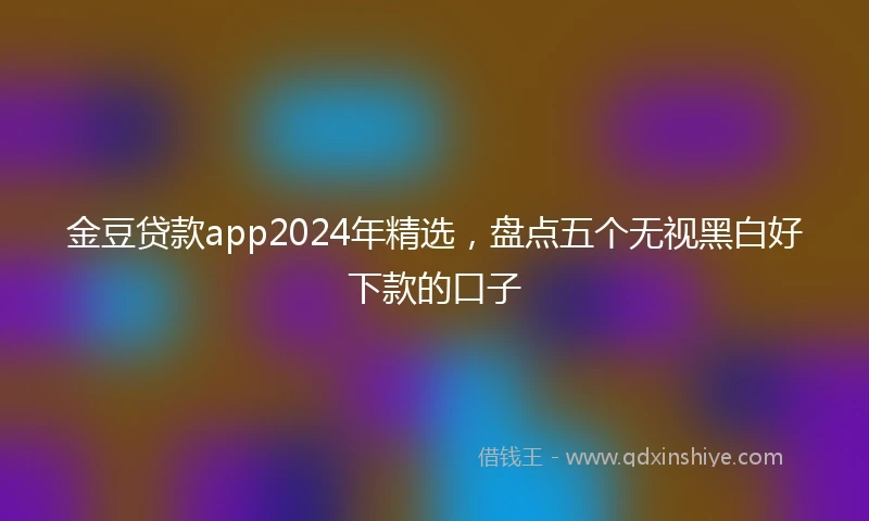 金豆贷款app2024年精选，盘点五个无视黑白好下款的口子