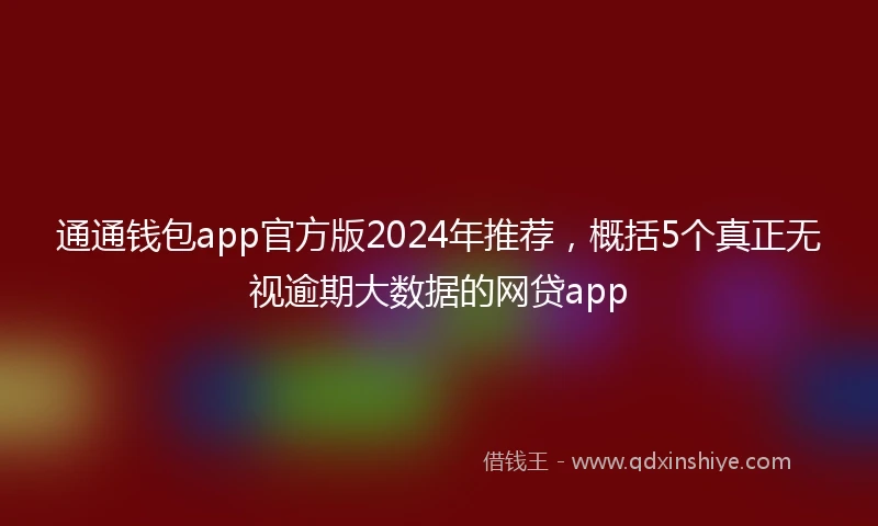 通通钱包app官方版2024年推荐，概括5个真正无视逾期大数据的网贷app
