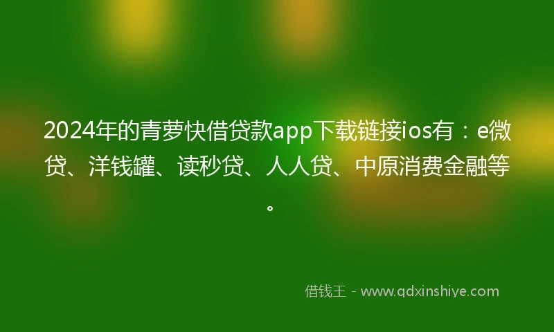 2024年的青萝快借贷款app下载链接ios有：e微贷、洋钱罐、读秒贷、人人贷、中原消费金融等。