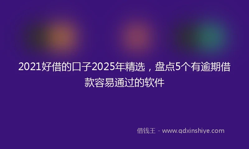 2021好借的口子2025年精选，盘点5个有逾期借款容易通过的软件