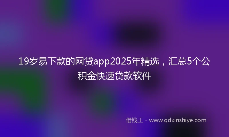 19岁易下款的网贷app2025年精选，汇总5个公积金快速贷款软件