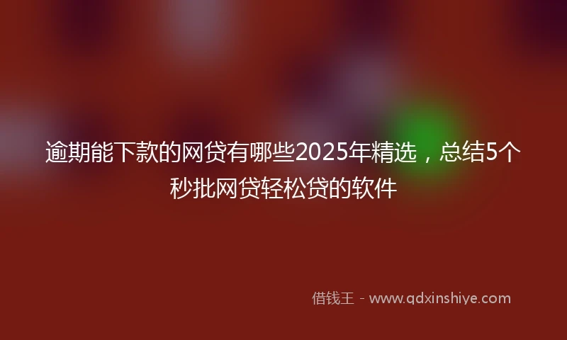 逾期能下款的网贷有哪些2025年精选，总结5个秒批网贷轻松贷的软件
