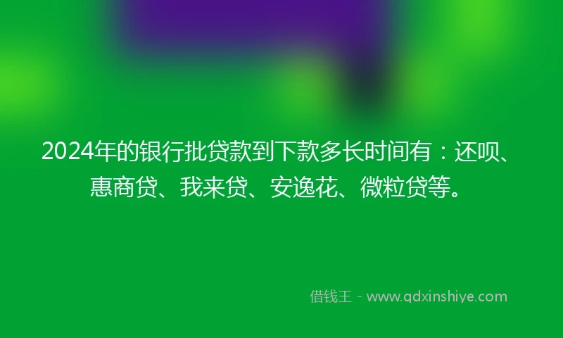 2024年的银行批贷款到下款多长时间有：还呗、惠商贷、我来贷、安逸花、微粒贷等。